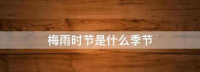 ​霉雨天是什么季节,梅雨时节是什么季节?