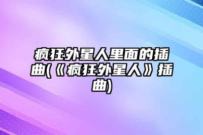 ​疯狂外星人里面的插曲(《疯狂外星人》插曲)