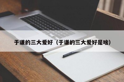 ​于谦的三大爱好（于谦的三大爱好是啥）
