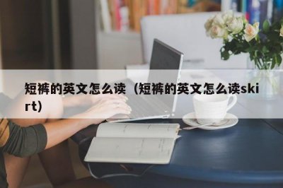 ​短裤的英文怎么读（短裤的英文怎么读skirt）