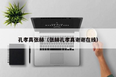 ​孔孝真张赫（张赫孔孝真谢谢在线）