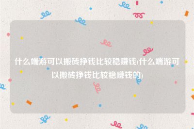​什么端游可以搬砖挣钱比较稳赚钱(什么端游可以搬砖挣钱比较稳赚钱的)
