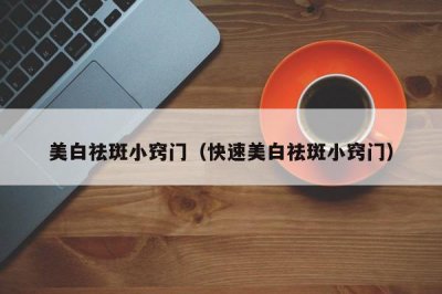 ​美白祛斑小窍门（快速美白祛斑小窍门）