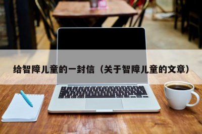 ​给智障儿童的一封信（关于智障儿童的文章）