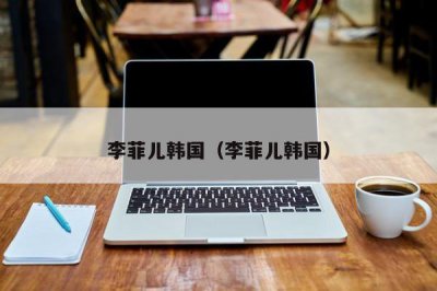 ​李菲儿韩国（李菲儿韩国）