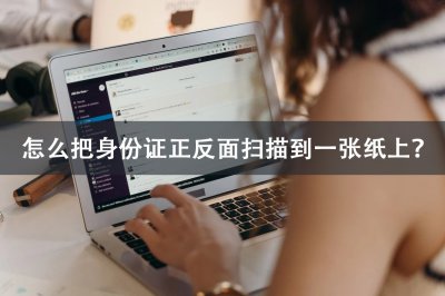 ​打印机扫描身份证正反面怎么操作（怎么把身份证正反面扫描到一张纸上？这些软