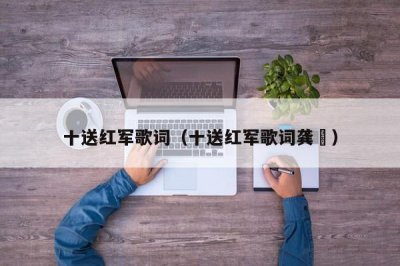 ​十送红军歌词（十送红军歌词龚玥）