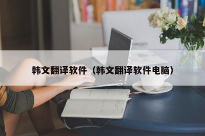​韩文翻译软件（韩文翻译软件电脑）