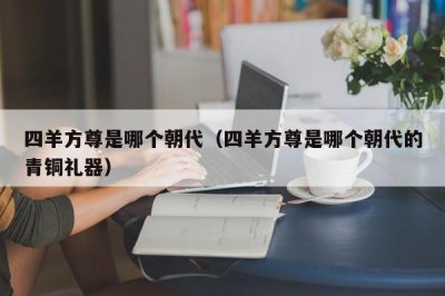 ​四羊方尊是哪个朝代（四羊方尊是哪个朝代的青铜礼器）
