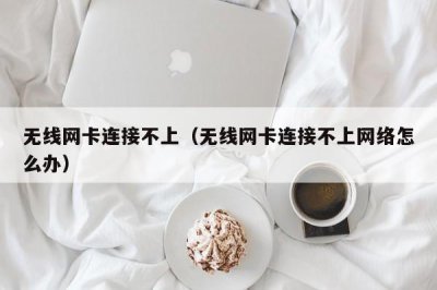 ​无线网卡连接不上（无线网卡连接不上网络怎么办）