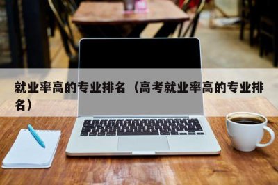 ​就业率高的专业排名（高考就业率高的专业排名）