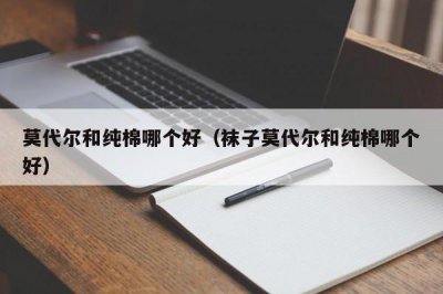 ​莫代尔和纯棉哪个好（袜子莫代尔和纯棉哪个好）