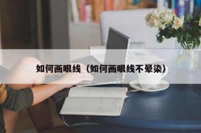 ​如何画眼线（如何画眼线不晕染）