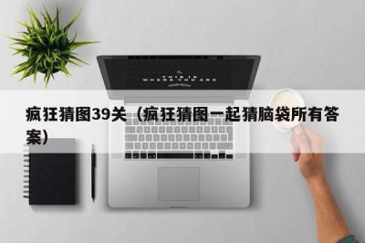 ​疯狂猜图39关（疯狂猜图一起猜脑袋所有答案）