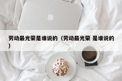 ​劳动最光荣是谁说的（劳动最光荣 是谁说的）