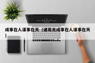 ​成事在人谋事在天（诸葛亮成事在人谋事在天）