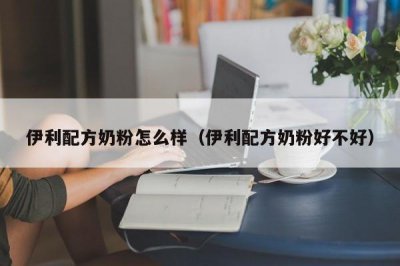 ​伊利配方奶粉怎么样（伊利配方奶粉好不好）