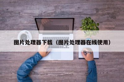 ​图片处理器下载（图片处理器在线使用）