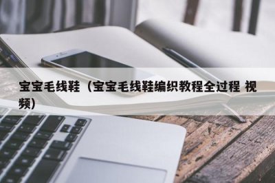 ​宝宝毛线鞋（宝宝毛线鞋编织教程全过程 视频）