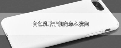 ​乳白色手机壳怎么清洗 手机壳白色的怎么洗