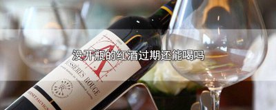 ​红酒未开瓶过期能喝吗 红酒有保质期过了还可以喝么