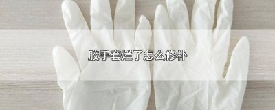 ​胶手套烂了怎么修补图片大全 胶手套烂了怎么修补图片视频
