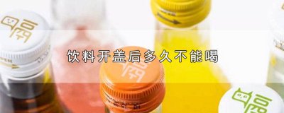 ​饮料开盖时间长了还能喝吗 喝了开盖几天的饮料会怎么样
