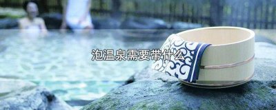 ​泡温泉需要带什么呢女生 泡温泉需要带什么呢男生