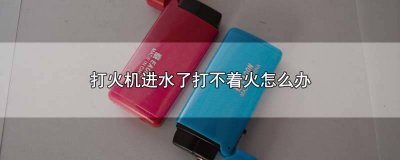 ​为什么打火机进水就不能用 普通打火机进水了怎么办
