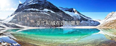 ​稻城亚丁是四川哪个地方? 稻城亚丁在四川什么地方?