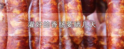 ​灌的香肠要晒多少天 灌的香肠晒多长时间