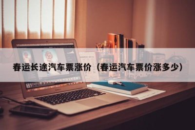 ​春运长途汽车票涨价（春运汽车票价涨多少）