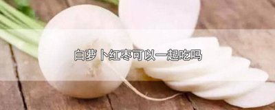 ​白萝卜红枣可以一起吃吗 白萝卜红枣可以一起吃吗宝宝