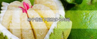 ​柚子可以放多久常温保存 柚子常温能放多久