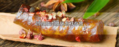 ​四川腊肉腊肠怎么保存 四川腊肉和腊肠如何保存