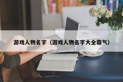 ​游戏人物名字（游戏人物名字大全霸气）