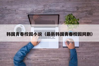 ​韩国青春校园小说（最新韩国青春校园网剧）