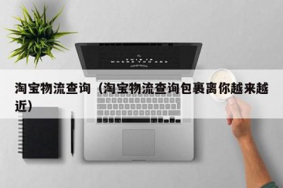 ​淘宝物流查询（淘宝物流查询包裹离你越来越近）