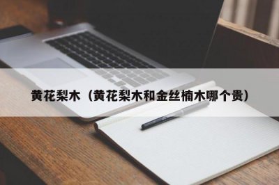 ​黄花梨木（黄花梨木和金丝楠木哪个贵）