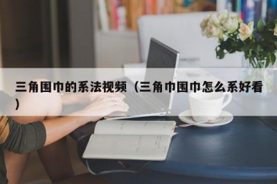 ​三角围巾的系法视频（三角巾围巾怎么系好看）
