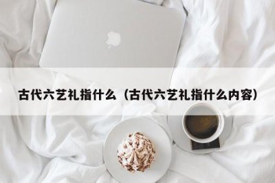​古代六艺礼指什么（古代六艺礼指什么内容）