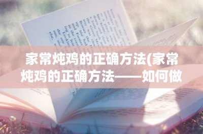 ​家常炖鸡的正确方法(家常炖鸡的正确方法——如何做出鲜嫩入味的炖鸡)