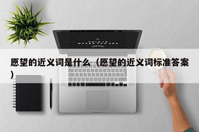 ​愿望的近义词是什么（愿望的近义词标准答案）
