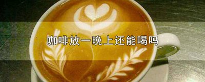 ​冬天咖啡放了一晚还能喝吗 冬天咖啡可以隔夜再喝吗