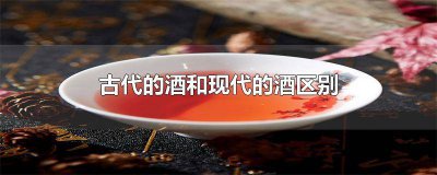 ​古代酒跟现代酒哪个好喝 古代的酒和现代的酒一样吗