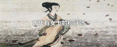 ​古代有女士的称呼吗 古代有女士的称呼吗蚂蚁庄园