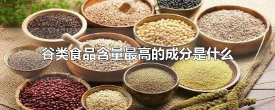 ​谷类食品含量最高的成分是 谷类食品中含量最高的是什么