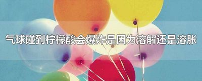 ​气球遇到柠檬酸会爆炸是因为溶解还是溶胀 气球碰到柠檬酸会爆炸是因为溶解吗