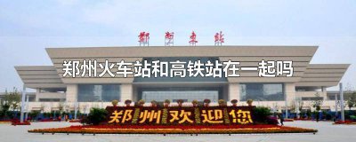 ​郑州高铁站和郑州火车站在一起吗 郑州高铁站与火车站在一起吗