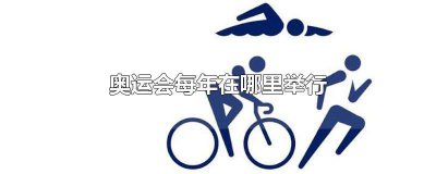 ​奥运会每年在哪里举行一次 奥运会每年在哪里举行几次